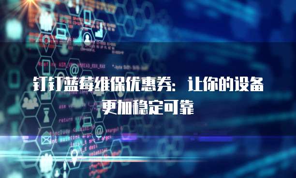 钉钉蓝莓维保优惠券:让你的设备更加稳定可靠