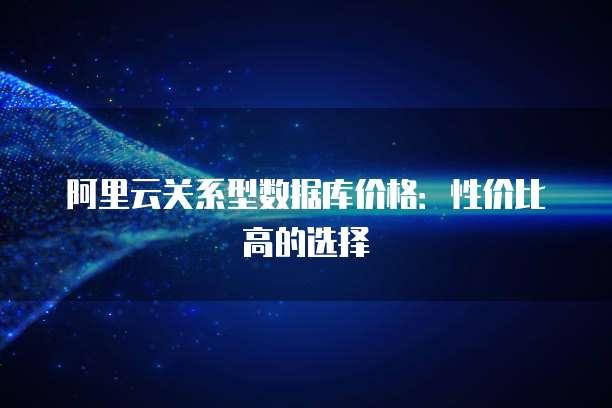 阿里云关系型数据库价格:性价比高的选择