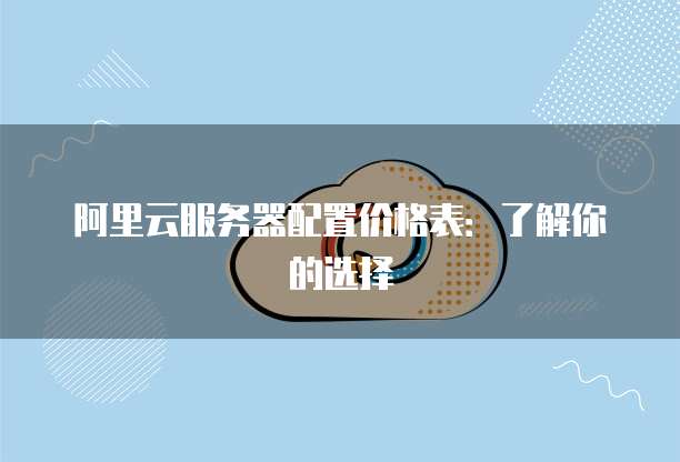 阿里云服务器配置价格表:了解你的选择