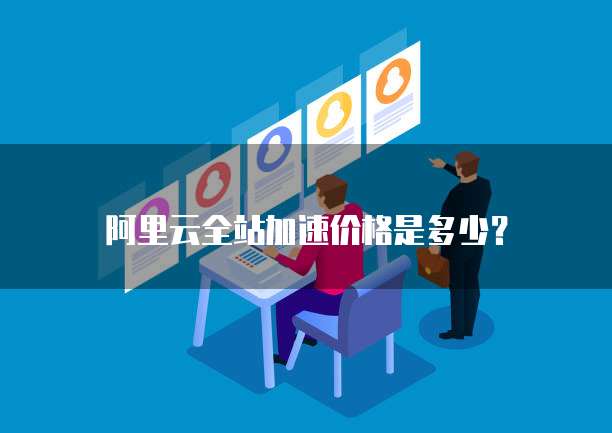 阿里云全站加速价格是多少?