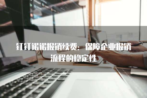 钉钉诺诺报销续费:保障企业报销流程的稳定性