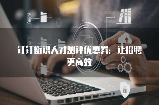钉钉衡识人才测评优惠券：让招聘更高效