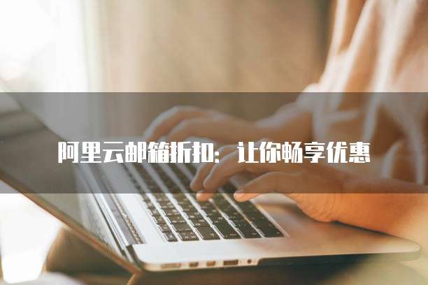 阿里云邮箱折扣：让你畅享优惠