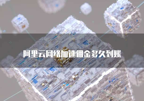 阿里云网络加速佣金多久到账