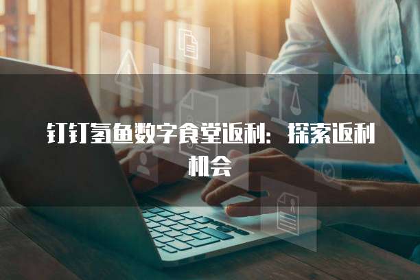 钉钉氢鱼数字食堂返利：探索返利机会