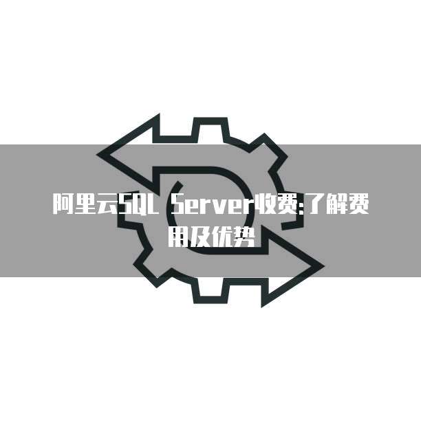 阿里云SQL Server收费:了解费用及优势