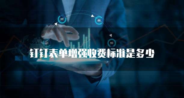 钉钉表单增强收费标准是多少