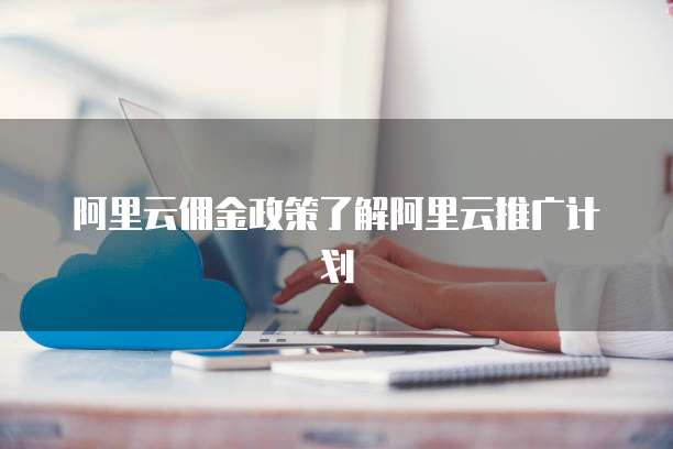 阿里云佣金政策了解阿里云推广计划