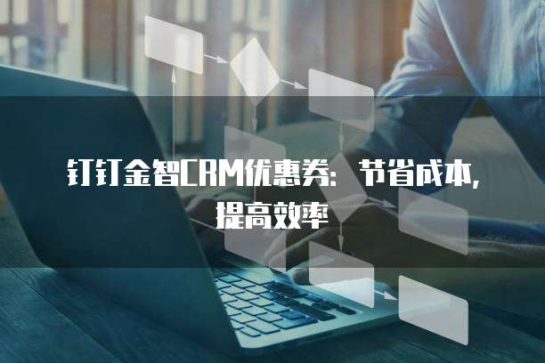 钉钉金智CRM优惠券:节省成本,提高效率