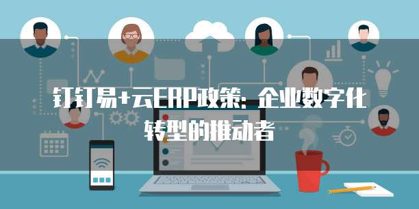 钉钉易+云ERP政策: 企业数字化转型的推动者