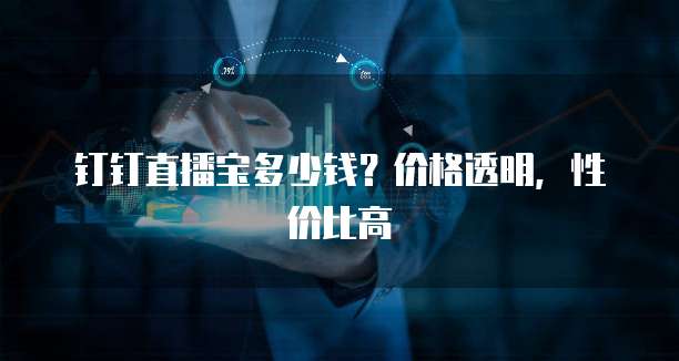 钉钉直播宝多少钱？价格透明，性价比高
