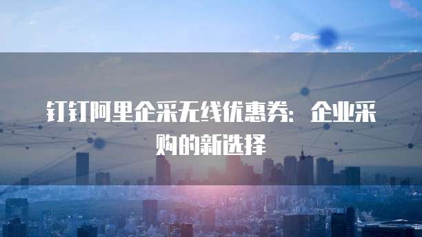 钉钉阿里企采无线优惠券：企业采购的新选择