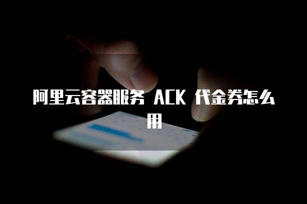 阿里云容器服务 ACK 代金券怎么用