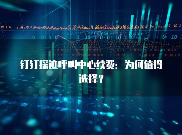 钉钉探迹呼叫中心续费：为何值得选择？