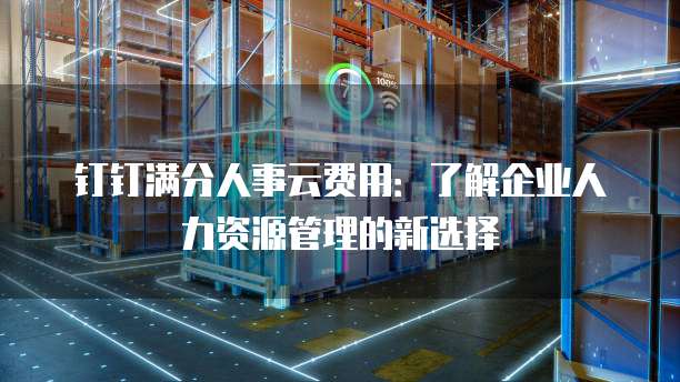 钉钉满分人事云费用:了解企业人力资源管理的新选择