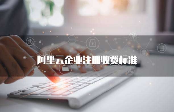 阿里云企业注册收费标准