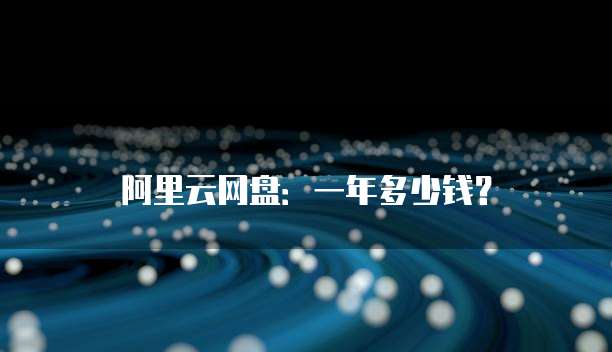阿里云网盘：一年多少钱？