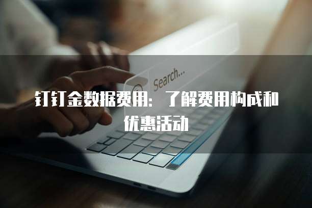 钉钉金数据费用:了解费用构成和优惠活动