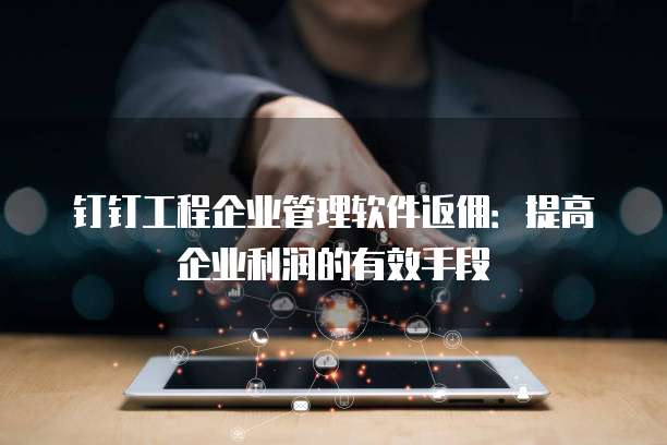 钉钉工程企业管理软件返佣:提高企业利润的有效手段