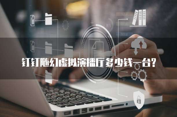 钉钉随幻虚拟演播厅多少钱一台?