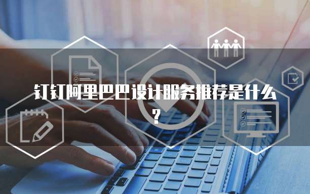 钉钉阿里巴巴设计服务推荐是什么？