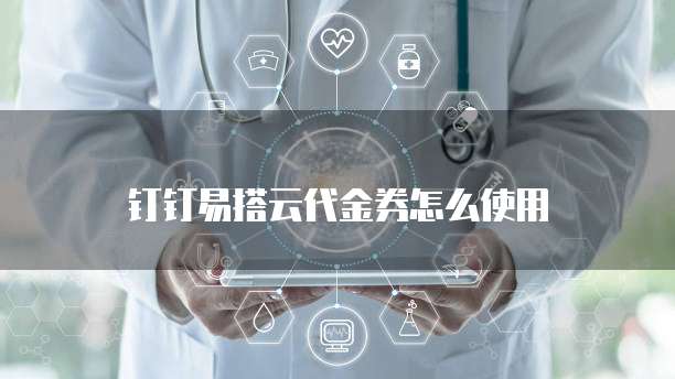 钉钉易搭云代金券怎么使用