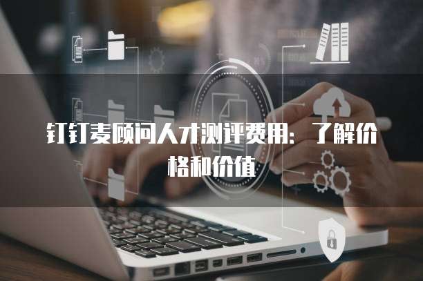 钉钉麦顾问人才测评费用：了解价格和价值