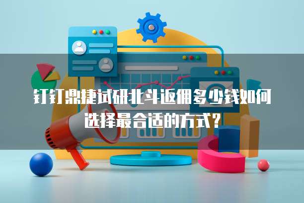 钉钉鼎捷试研北斗返佣多少钱如何选择最合适的方式?