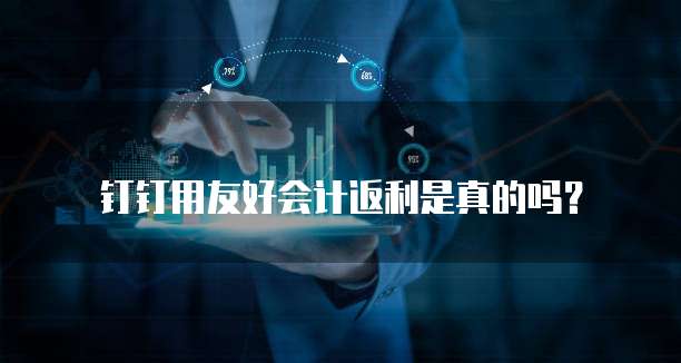 钉钉用友好会计返利是真的吗?