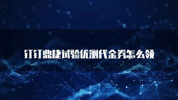 钉钉鼎捷试验优测代金券怎么领