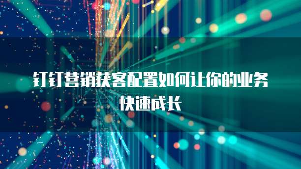 钉钉营销获客配置如何让你的业务快速成长