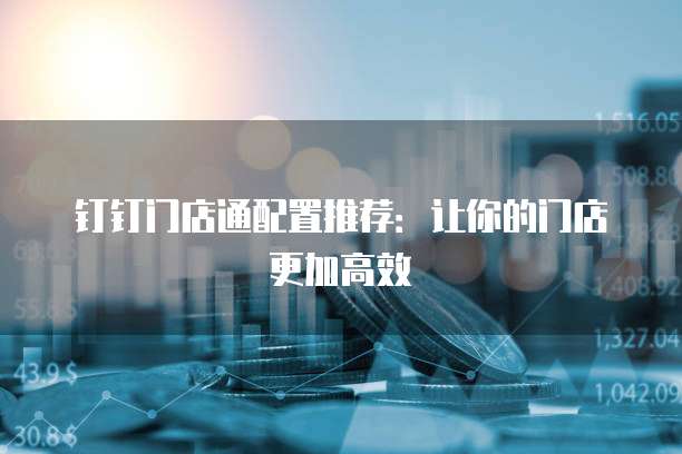 钉钉门店通配置推荐：让你的门店更加高效