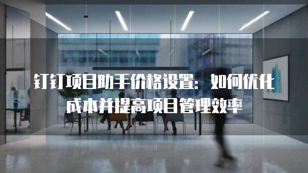 钉钉项目助手价格设置：如何优化成本并提高项目管理效率