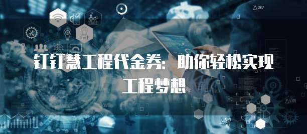 钉钉慧工程代金券:助你轻松实现工程梦想