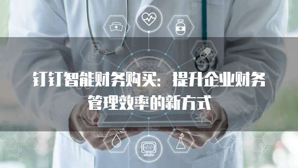 钉钉智能财务购买:提升企业财务管理效率的新方式