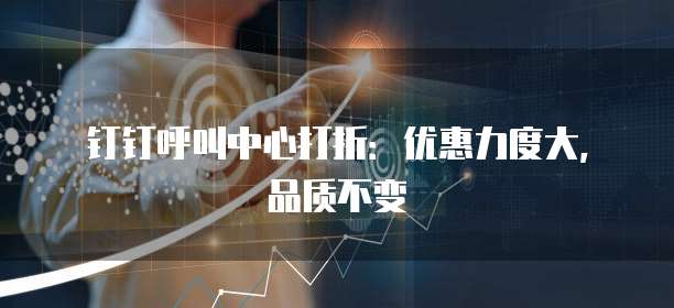 钉钉呼叫中心打折：优惠力度大，品质不变