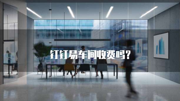 钉钉易车间收费吗?
