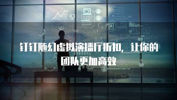 钉钉随幻虚拟演播厅折扣，让你的团队更加高效