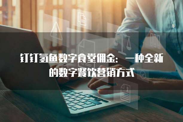 钉钉氢鱼数字食堂佣金：一种全新的数字餐饮营销方式