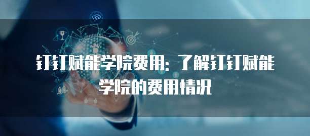 钉钉赋能学院费用: 了解钉钉赋能学院的费用情况