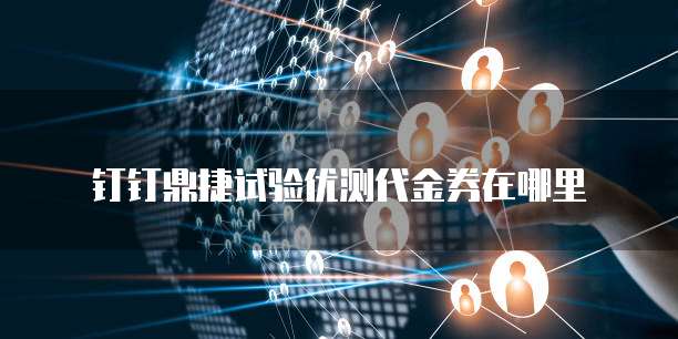 钉钉鼎捷试验优测代金券在哪里