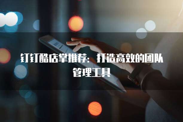 钉钉酷店掌推荐:打造高效的团队管理工具