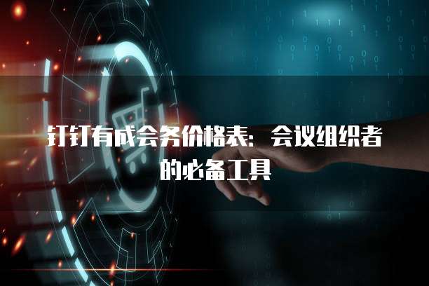 钉钉有成会务价格表：会议组织者的必备工具