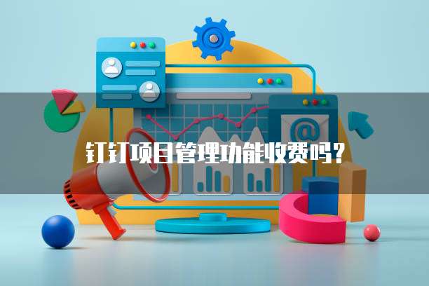 钉钉项目管理功能收费吗？