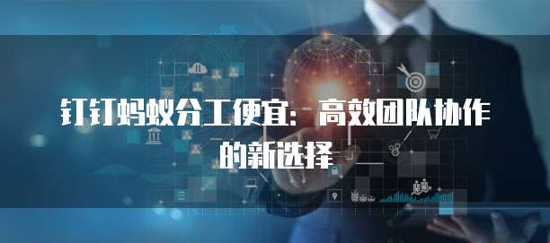 钉钉蚂蚁分工便宜:高效团队协作的新选择