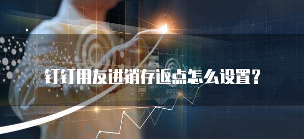 钉钉用友进销存返点怎么设置?