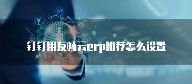 钉钉用友畅云erp推荐怎么设置