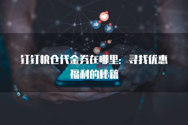 钉钉粮仓代金券在哪里:寻找优惠福利的秘籍