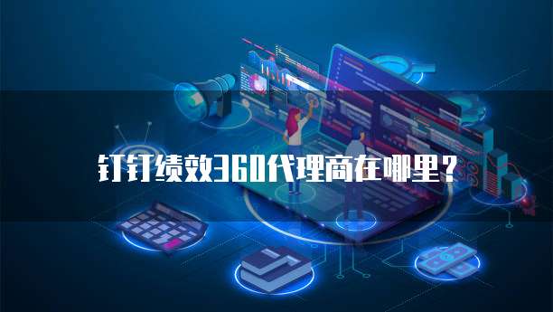 钉钉绩效360代理商在哪里？