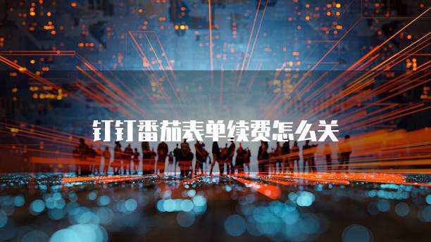 钉钉番茄表单续费怎么关